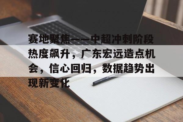 包含赛地聚焦——中超冲刺阶段热度飙升，广东宏远造点机会，信心回归，数据趋势出现新变化的词条-爱游戏