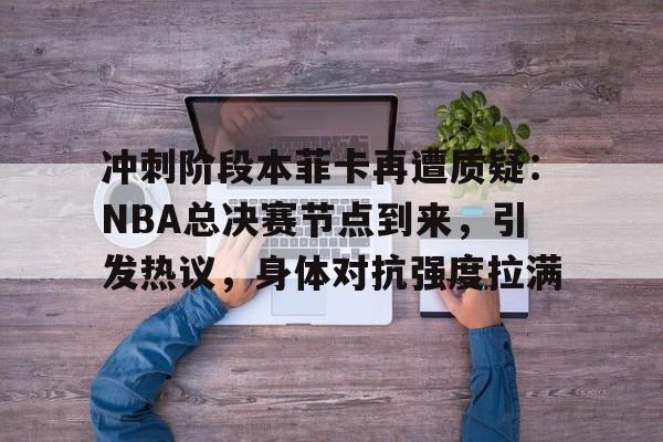 冲刺阶段本菲卡再遭质疑：NBA总决赛节点到来，引发热议，身体对抗强度拉满的简单介绍-英雄联盟